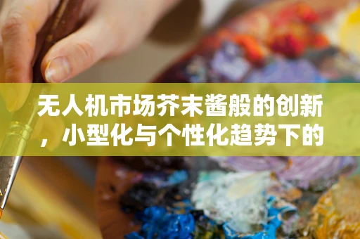 无人机市场芥末酱般的创新，小型化与个性化趋势下的新机遇？