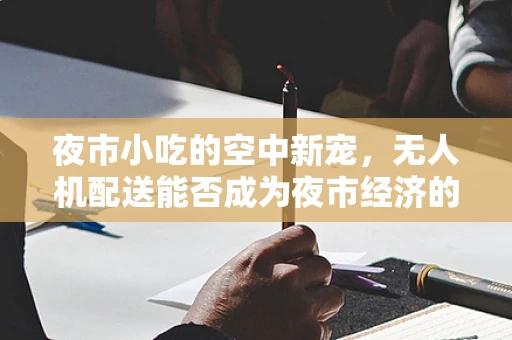 夜市小吃的空中新宠，无人机配送能否成为夜市经济的新增长点？