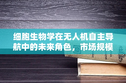 细胞生物学在无人机自主导航中的未来角色，市场规模与潜力