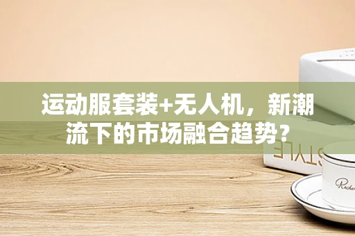 运动服套装+无人机，新潮流下的市场融合趋势？