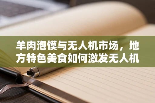 羊肉泡馍与无人机市场，地方特色美食如何激发无人机配送新蓝海？