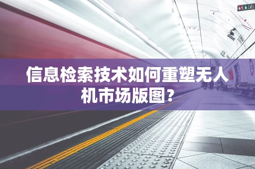 信息检索技术如何重塑无人机市场版图？