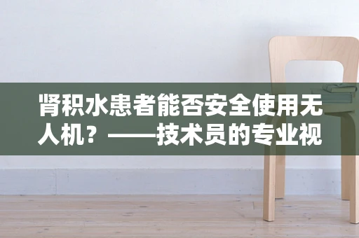 肾积水患者能否安全使用无人机？——技术员的专业视角