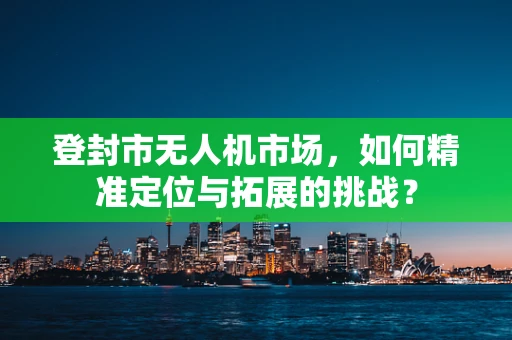 登封市无人机市场，如何精准定位与拓展的挑战？