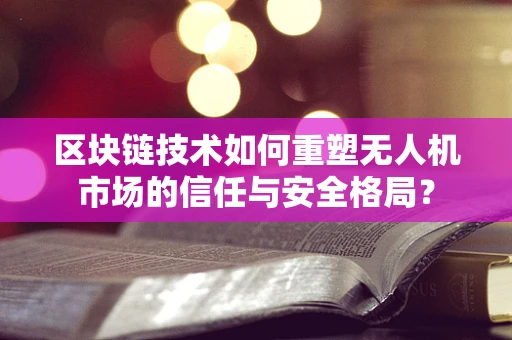 区块链技术如何重塑无人机市场的信任与安全格局？