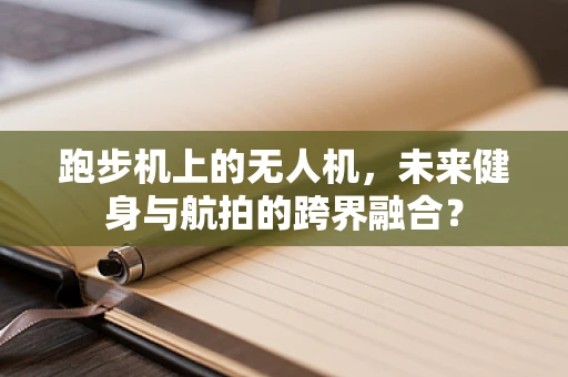 跑步机上的无人机，未来健身与航拍的跨界融合？