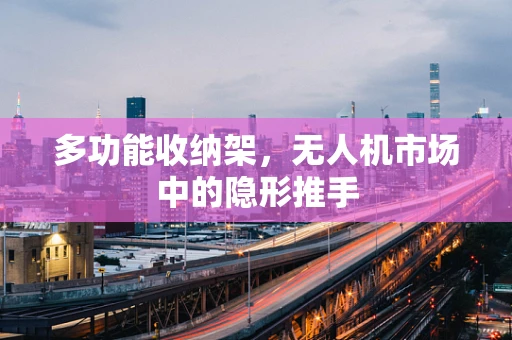多功能收纳架，无人机市场中的隐形推手
