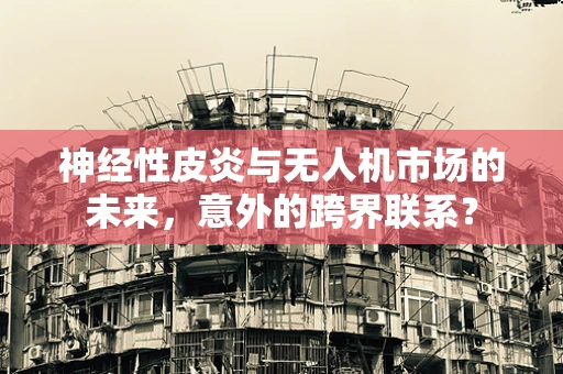 神经性皮炎与无人机市场的未来，意外的跨界联系？