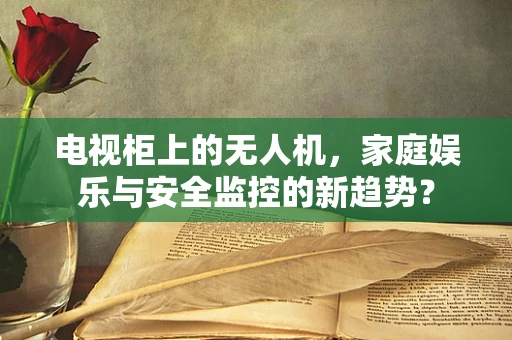 电视柜上的无人机，家庭娱乐与安全监控的新趋势？