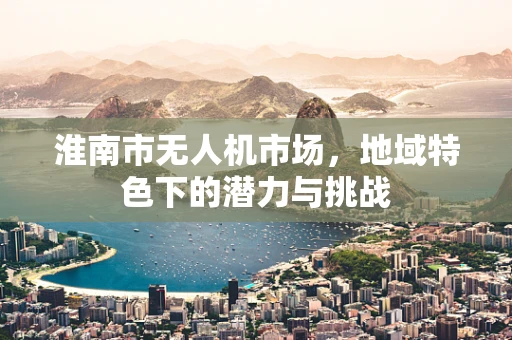 淮南市无人机市场，地域特色下的潜力与挑战