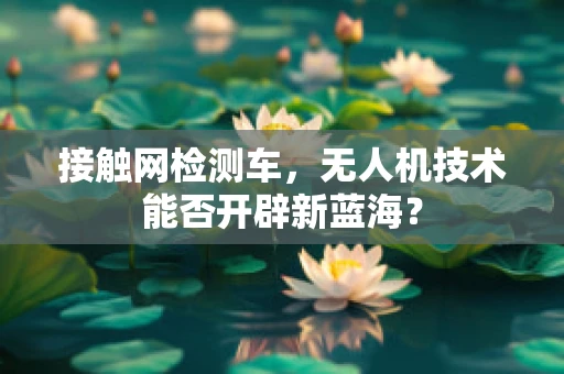 接触网检测车，无人机技术能否开辟新蓝海？