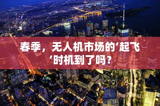 春季，无人机市场的‘起飞’时机到了吗？
