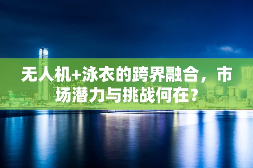 无人机+泳衣的跨界融合，市场潜力与挑战何在？