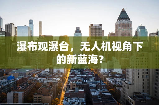瀑布观瀑台，无人机视角下的新蓝海？