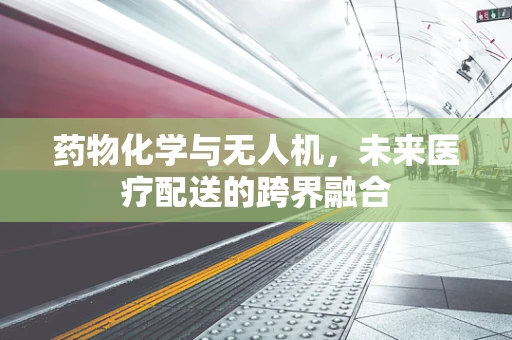药物化学与无人机，未来医疗配送的跨界融合