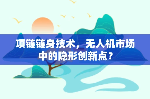 项链链身技术，无人机市场中的隐形创新点？