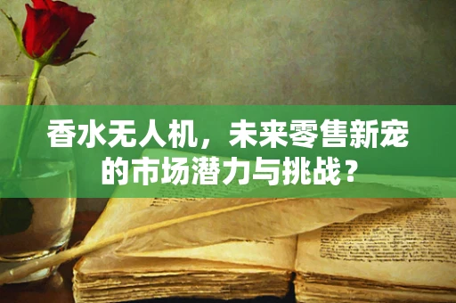 香水无人机，未来零售新宠的市场潜力与挑战？