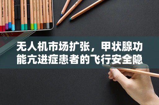 无人机市场扩张，甲状腺功能亢进症患者的飞行安全隐忧？