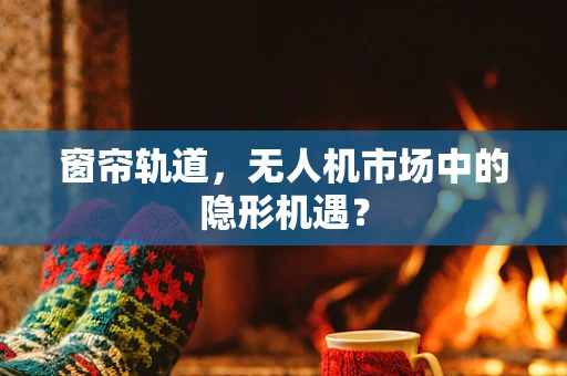 窗帘轨道，无人机市场中的隐形机遇？
