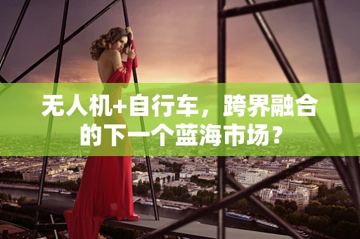 无人机+自行车，跨界融合的下一个蓝海市场？