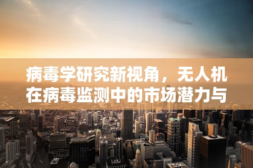 病毒学研究新视角，无人机在病毒监测中的市场潜力与挑战