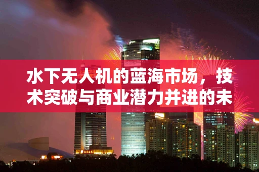 水下无人机的蓝海市场，技术突破与商业潜力并进的未来之路