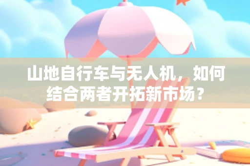 山地自行车与无人机，如何结合两者开拓新市场？