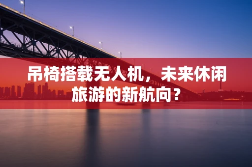 吊椅搭载无人机，未来休闲旅游的新航向？