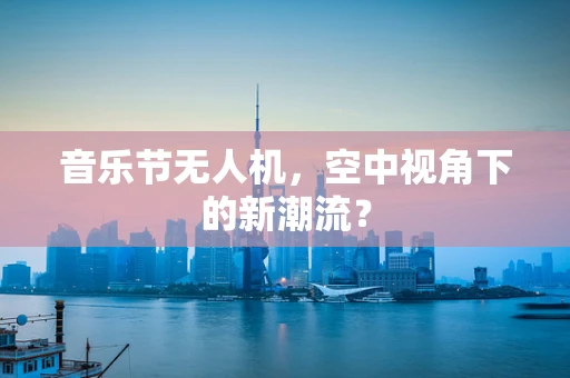 音乐节无人机，空中视角下的新潮流？