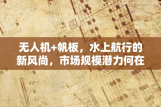 无人机+帆板，水上航行的新风尚，市场规模潜力何在？