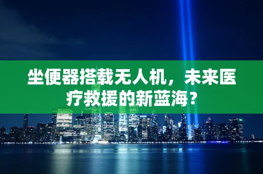 坐便器搭载无人机，未来医疗救援的新蓝海？
