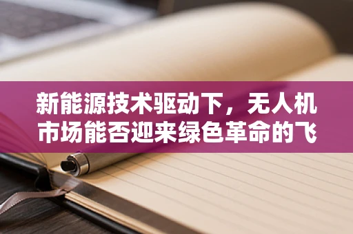 新能源技术驱动下，无人机市场能否迎来绿色革命的飞跃？