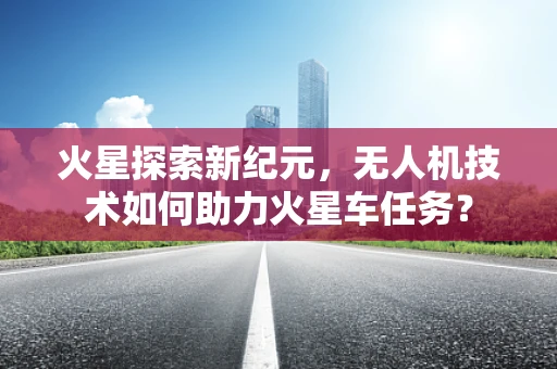 火星探索新纪元，无人机技术如何助力火星车任务？
