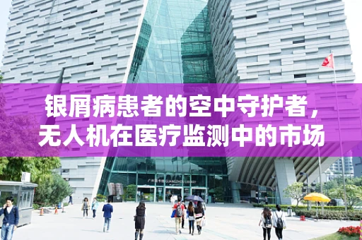 银屑病患者的空中守护者，无人机在医疗监测中的市场潜力与挑战？