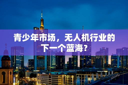 青少年市场，无人机行业的下一个蓝海？