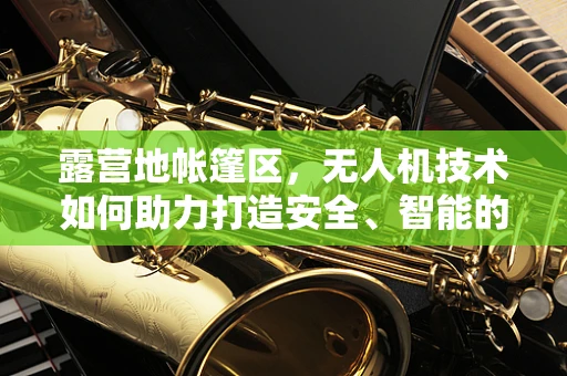 露营地帐篷区，无人机技术如何助力打造安全、智能的休闲空间？