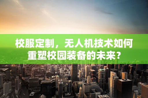 校服定制，无人机技术如何重塑校园装备的未来？