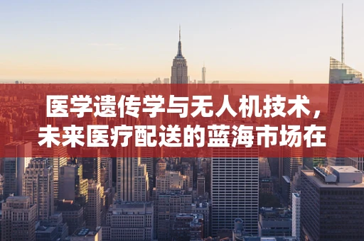 医学遗传学与无人机技术，未来医疗配送的蓝海市场在哪里？