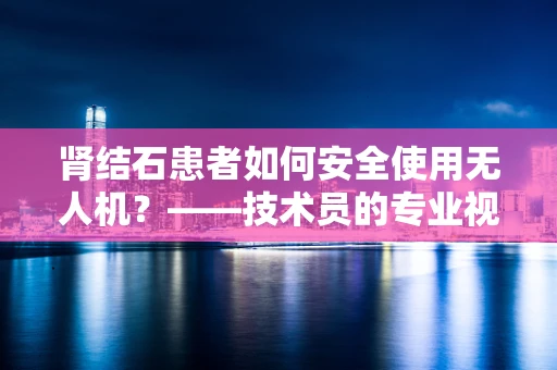 肾结石患者如何安全使用无人机？——技术员的专业视角