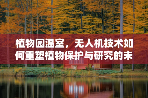 植物园温室，无人机技术如何重塑植物保护与研究的未来？