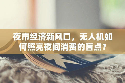 夜市经济新风口，无人机如何照亮夜间消费的盲点？