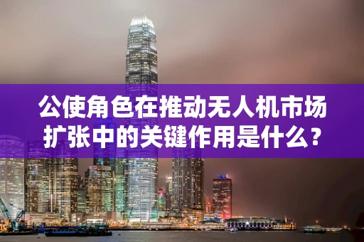 公使角色在推动无人机市场扩张中的关键作用是什么？