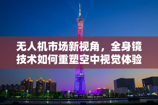无人机市场新视角，全身镜技术如何重塑空中视觉体验？
