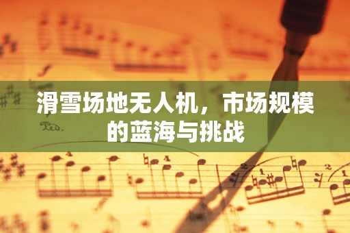 滑雪场地无人机，市场规模的蓝海与挑战