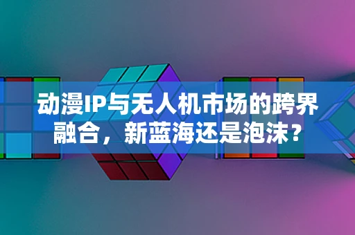 动漫IP与无人机市场的跨界融合，新蓝海还是泡沫？