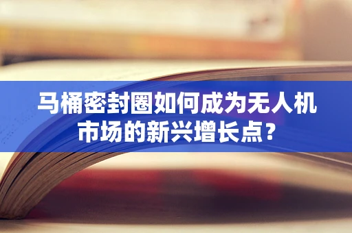 马桶密封圈如何成为无人机市场的新兴增长点？