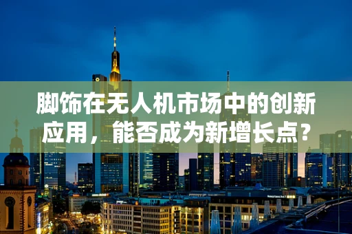 脚饰在无人机市场中的创新应用，能否成为新增长点？