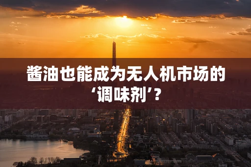 酱油也能成为无人机市场的‘调味剂’？