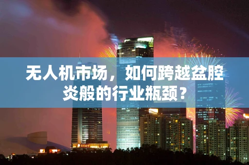 无人机市场，如何跨越盆腔炎般的行业瓶颈？