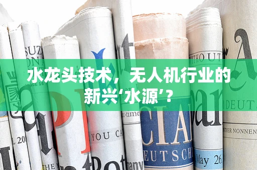 水龙头技术，无人机行业的新兴‘水源’？